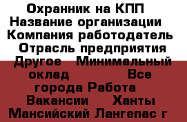 Охранник на КПП › Название организации ­ Компания-работодатель › Отрасль предприятия ­ Другое › Минимальный оклад ­ 38 000 - Все города Работа » Вакансии   . Ханты-Мансийский,Лангепас г.